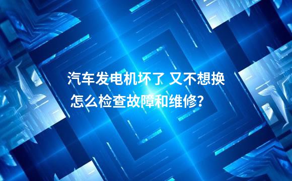 汽车发电机坏了 又不想换 怎么检查故障和维修？